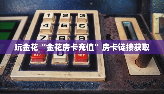 玩金花“金花房卡充值”房卡链接获取