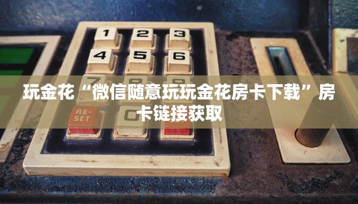 玩金花“微信随意玩玩金花房卡下载”房卡链接获取
