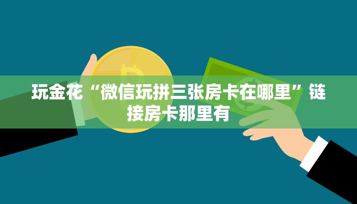玩金花“微信玩拼三张房卡在哪里”链接房卡那里有