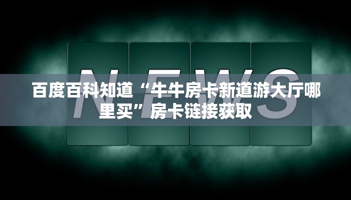 百度百科知道“牛牛房卡新道游大厅哪里买”房卡链接获取