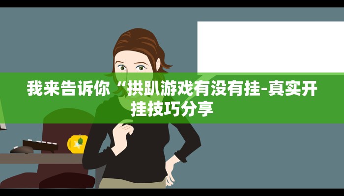 我来告诉你“拱趴游戏有没有挂-真实开挂技巧分享