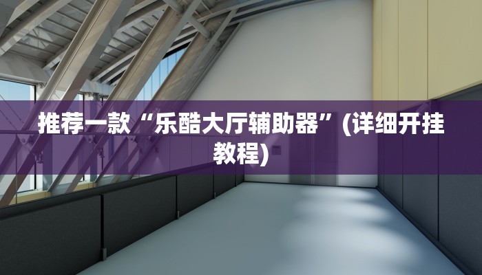 推荐一款“乐酷大厅辅助器”(详细开挂教程)