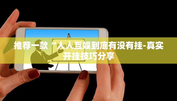 推荐一款“人人互娱到底有没有挂-真实开挂技巧分享