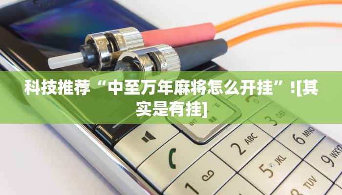 科技推荐“中至万年麻将怎么开挂”![其实是有挂]